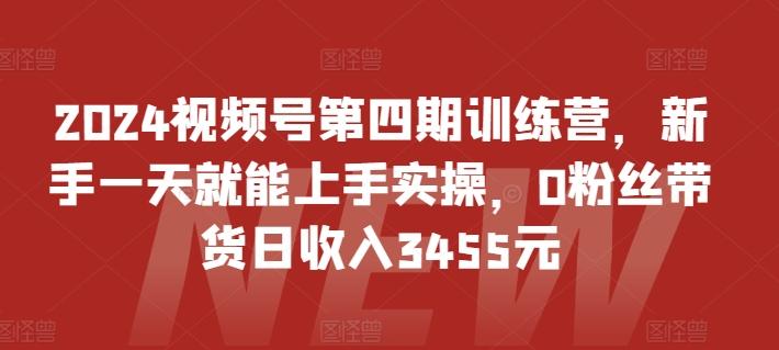 2024视频号第四期训练营，新手一天就能上手实操，0粉丝带货日收入3455元-轻创网