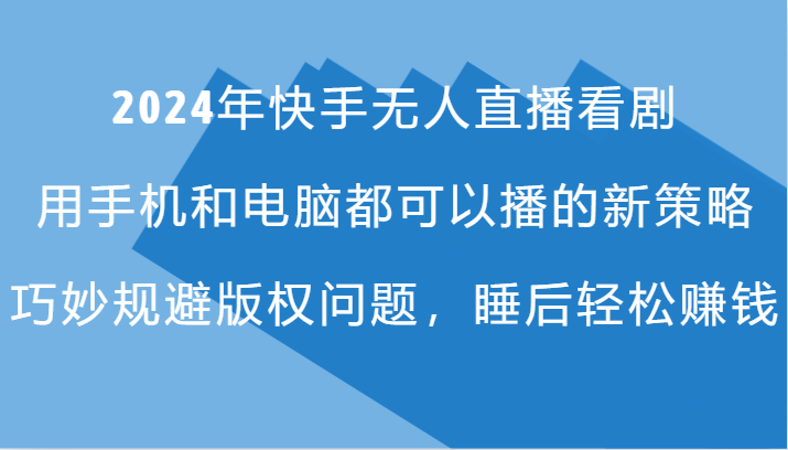 2024年快手无人直播看剧，手机电脑都可播的新策略，巧妙规避版权问题，睡后轻松赚钱-轻创网
