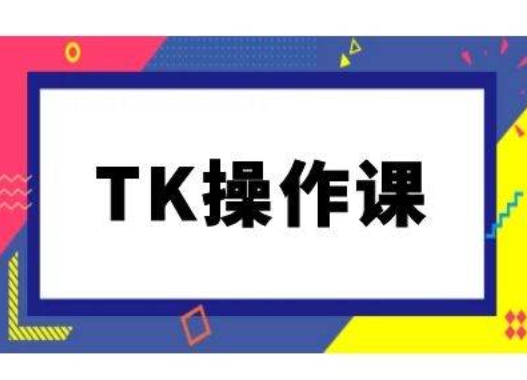 TK操作课，tiktok跨境电商教程(更新中)-轻创网