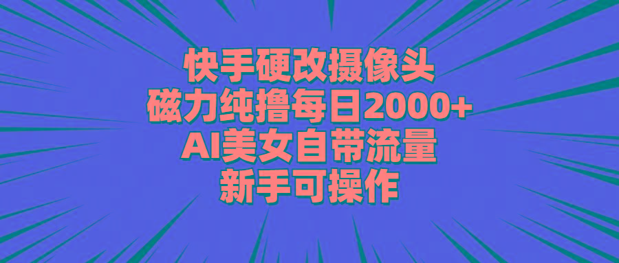 快手硬改摄像头，磁力纯撸每日2000+，AI美女自带流量，新手可操作-轻创网