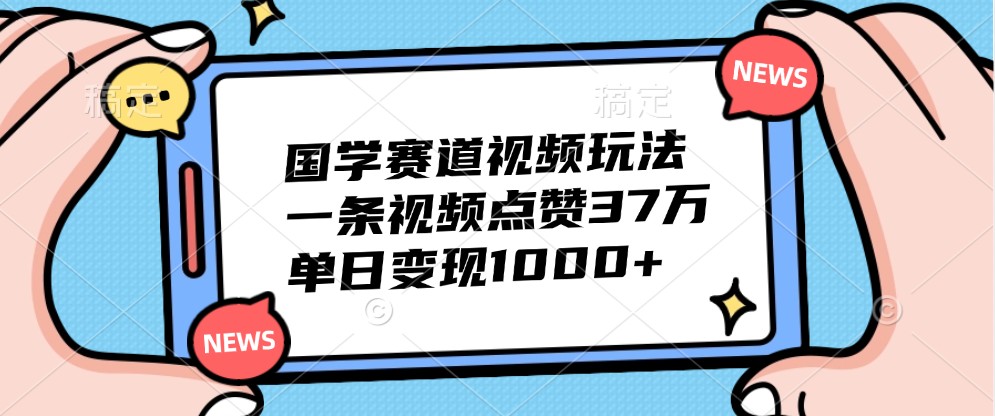 国学赛道视频玩法，一条视频点赞37万，单日变现1000+-轻创网
