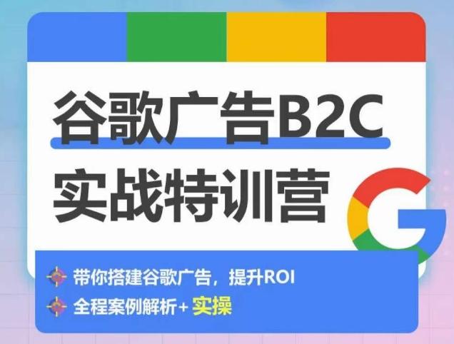 谷歌广告B2C实战特训营，500+谷歌账户总结经验，实战演示如何从0-1搭建广告账户-轻创网