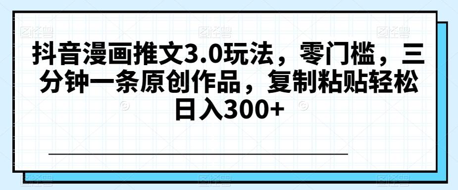 抖音漫画推文3.0玩法，零门槛，三分钟一条原创作品，复制粘贴轻松日入300+【揭秘】-轻创网