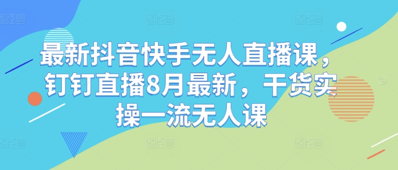 最新抖音快手无人直播课，钉钉直播8月最新，干货实操一流无人课-轻创网