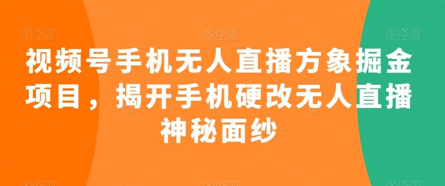 视频号手机无人直播方象掘金项目，揭开手机硬改无人直播神秘面纱-轻创网