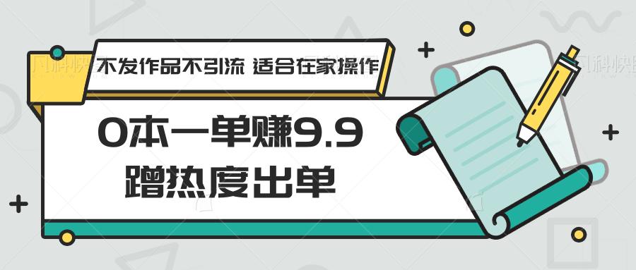 0本一单赚9.9蹭热度出单，不发作品不引流 适合在家操作-轻创网