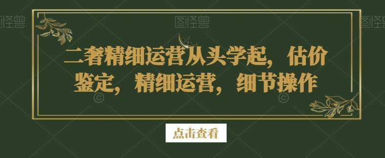 二奢精细运营从头学起，估价鉴定，精细运营，细节操作-轻创网