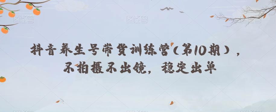 抖音养生号带货训练营(第10期），不拍摄不出镜，稳定出单-轻创网
