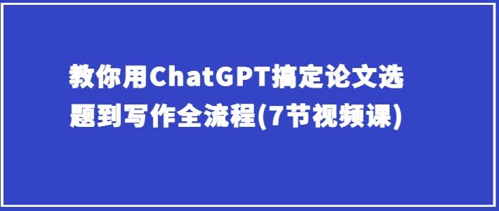 教你用ChatGPT搞定论文选题到写作全流程(7节视频课)-轻创网