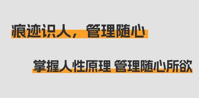 痕迹 识人，管理随心：掌握人性原理 管理随心所欲(31节课)-轻创网