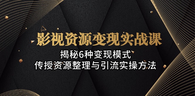 影视资源变现实战课：揭秘6种变现模式，传授资源整理与引流实操方法-轻创网