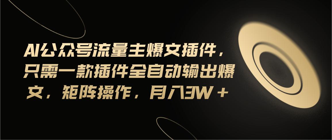 Ai公众号流量主爆文插件，只需一款插件全自动输出爆文，矩阵操作，月入3w+-轻创网