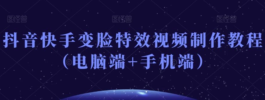 抖音快手变脸特效视频制作教程（电脑端+手机端）-轻创网