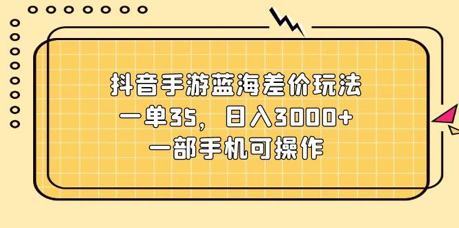 抖音手游蓝海差价玩法，一单35，日入3000+，一部手机可操作-轻创网