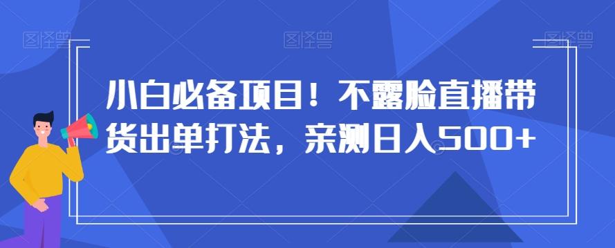 小白必备项目！不露脸直播带货出单打法，亲测日入500+【揭秘】-轻创网