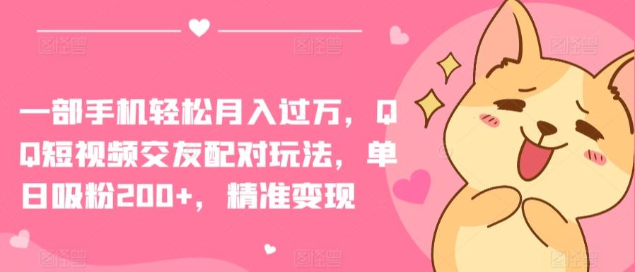 一部手机轻松月入过万，QQ短视频交友配对玩法，单日吸粉200+，精准变现【揭秘】-轻创网
