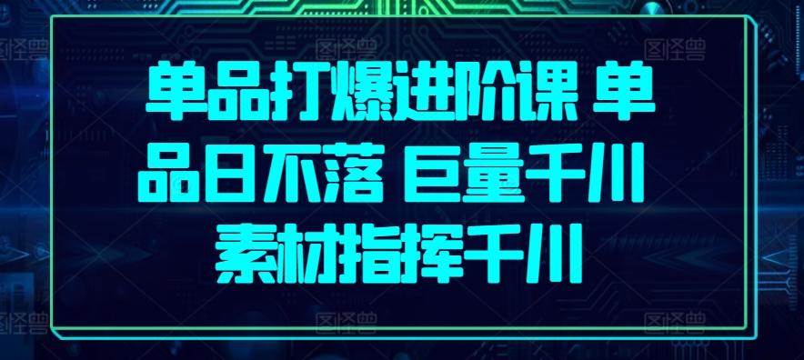 单品打爆进阶课 单品日不落 巨量千川 素材指挥千川-轻创网