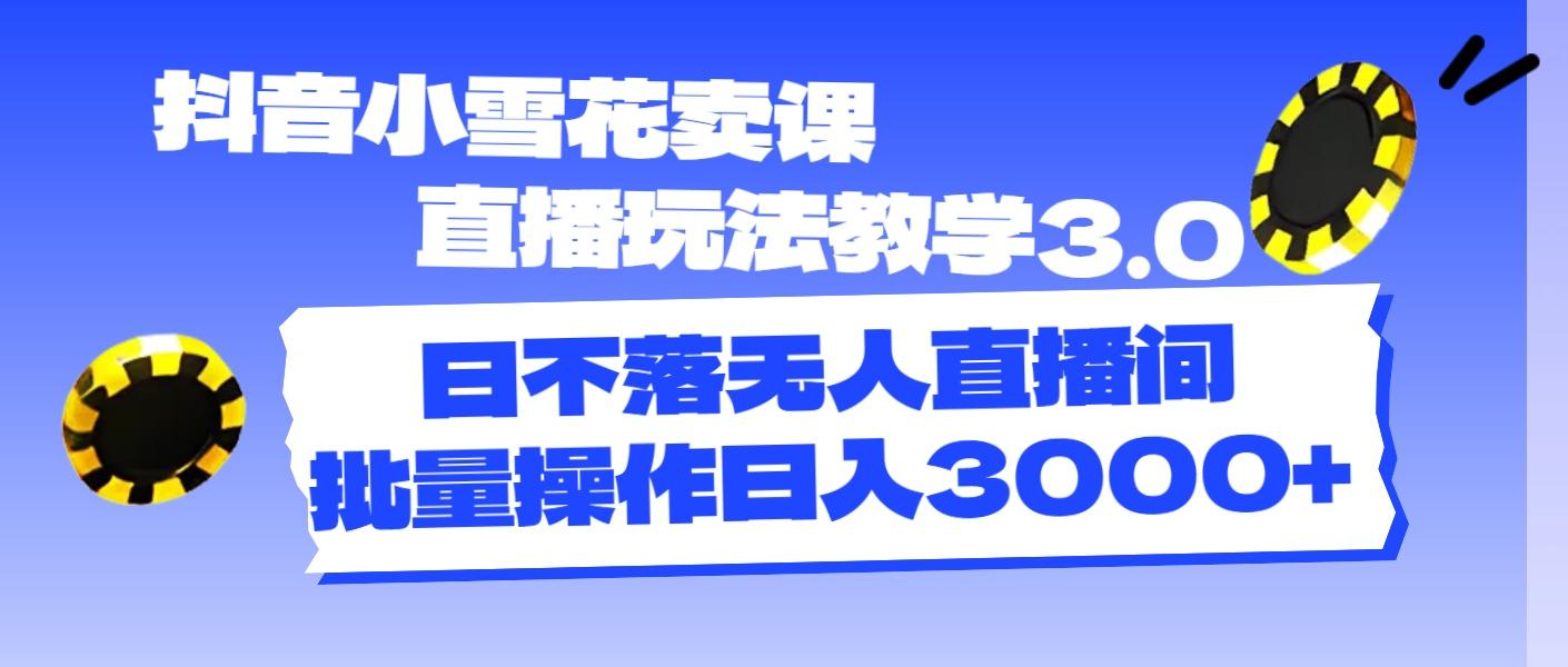 抖音小雪花卖课直播玩法教学3.0，日不落无人直播间，批量操作日入3000+-轻创网
