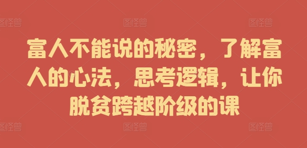 富人不能说的秘密，了解富人的心法，思考逻辑，让你脱贫跨越阶级的课-轻创网