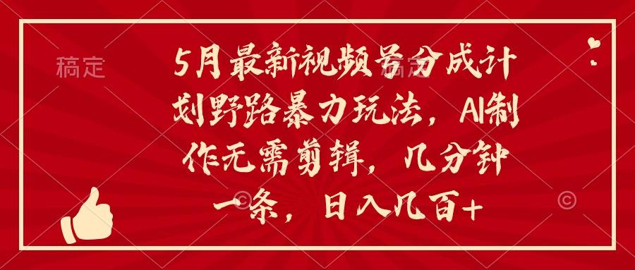 5月最新视频号分成计划野路暴力玩法，ai制作，无需剪辑。几分钟一条，…-轻创网