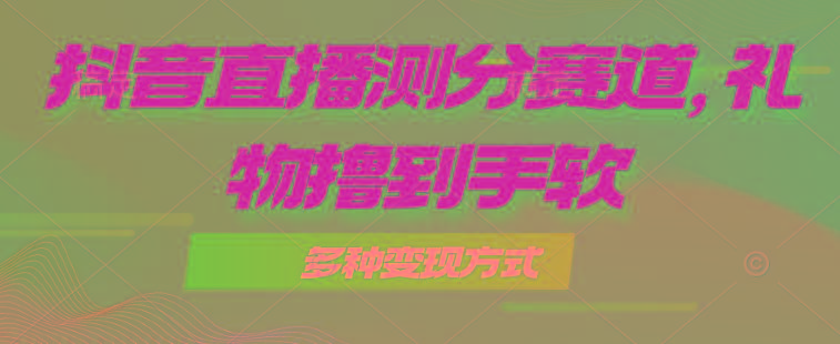抖音直播测分赛道，多种变现方式，轻松日入1000+-轻创网