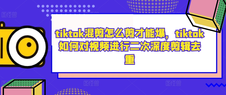 tiktok混剪怎么剪才能爆，tiktok如何对视频进行二次深度剪辑去重-轻创网