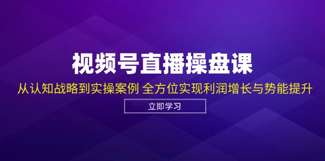 视频号直播操盘课，从认知战略到实操案例 全方位实现利润增长与势能提升-轻创网