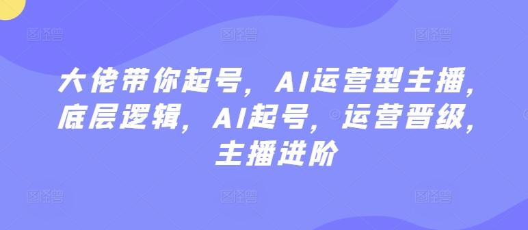 大佬带你起号，AI运营型主播，底层逻辑，AI起号，运营晋级，主播进阶-轻创网