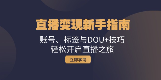 直播变现新手指南：账号、标签与DOU+技巧，轻松开启直播之旅-轻创网