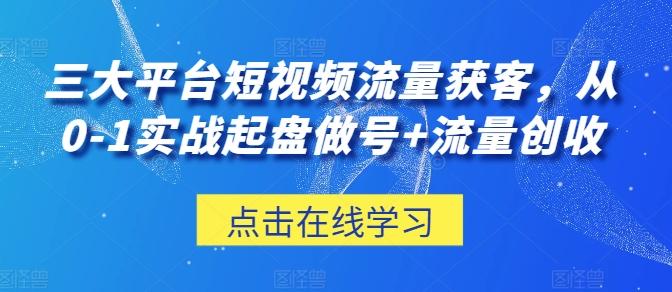 三大平台短视频流量获客，从0-1实战起盘做号+流量创收-轻创网