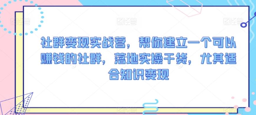 社群变现实战营，帮你建立一个可以赚钱的社群，落地实操干货，尤其适合知识变现-轻创网