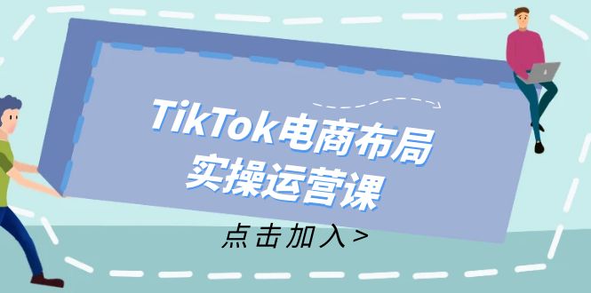 TikTok电商布局实操运营课：从新手到精通，成为TikTok带货运营高手-轻创网
