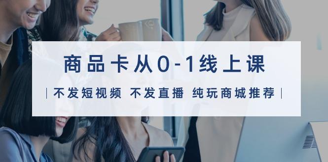 (9834期)商品卡从0-1线上课(不发短视频 不发直播 纯玩商城推荐)32节课-轻创网
