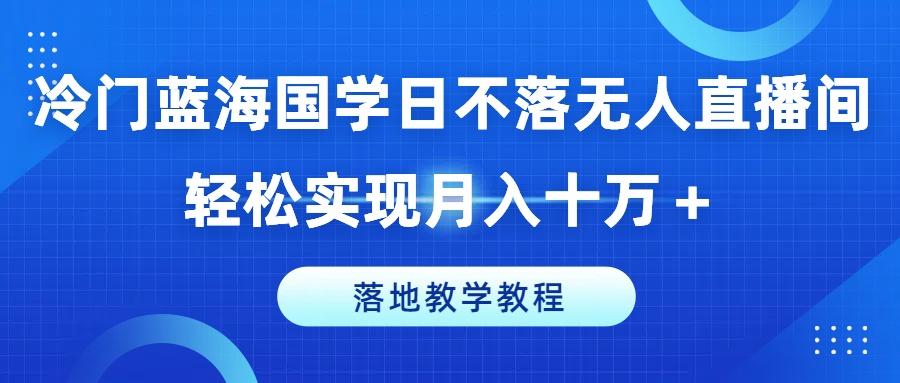 冷门蓝海国学日不落无人直播间，轻松实现月入十万+，落地教学教程【揭秘】-轻创网