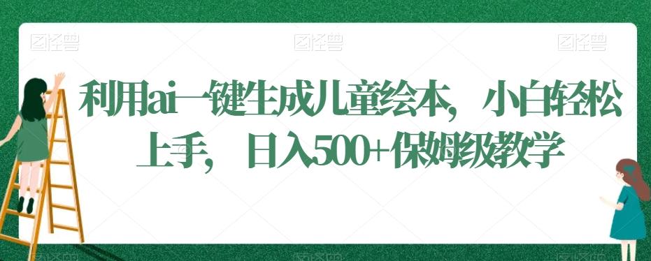 利用ai一键生成儿童绘本，小白轻松上手，日入500+保姆级教学【揭秘】-轻创网