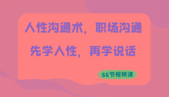人性沟通术，职场沟通：先学人性，再学说话(66节视频课)-轻创网