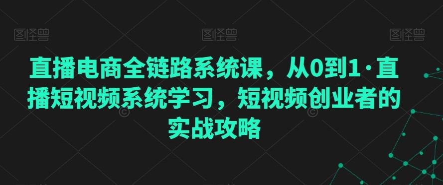 直播电商全链路系统课，从0到1·直播短视频系统学习，短视频创业者的实战攻略-轻创网