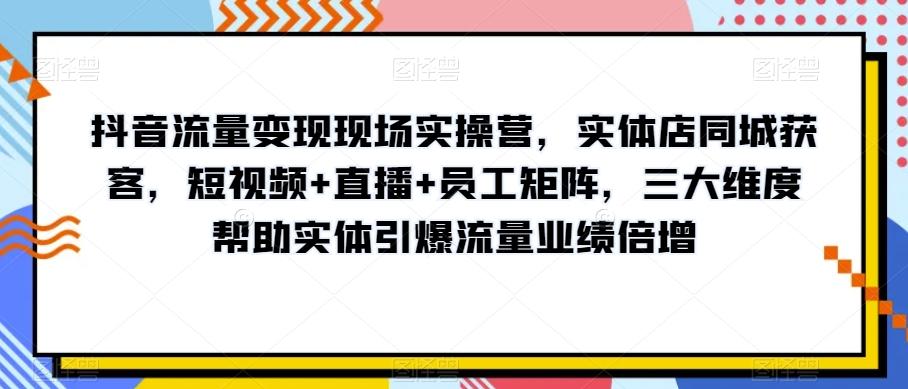 抖音流量变现现场实操营，实体店同城获客，短视频+直播+员工矩阵，三大维度帮助实体引爆流量业绩倍增-轻创网