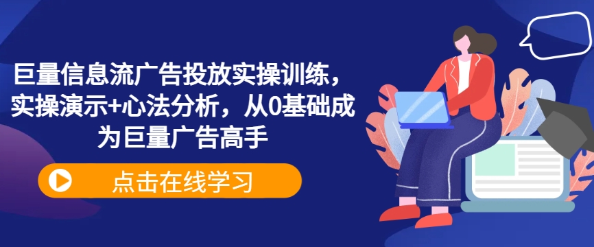 巨量信息流广告投放实操训练，实操演示+心法分析，从0基础成为巨量广告高手-轻创网