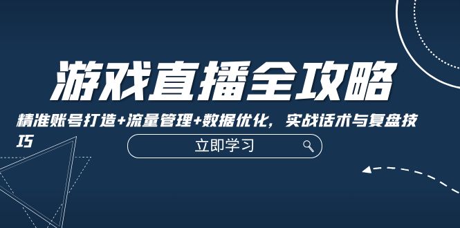 游戏直播全攻略：精准账号打造+流量管理+数据优化，实战话术与复盘技巧-轻创网
