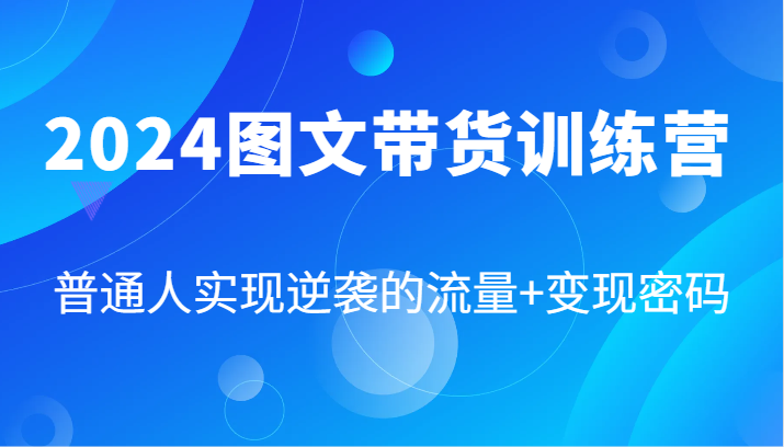 2024图文带货训练营，普通人实现逆袭的流量+变现密码(87节课)-轻创网