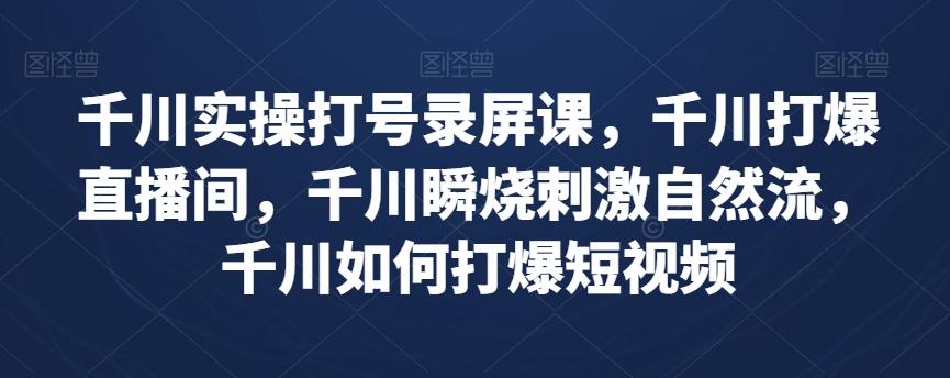 千川实操打号录屏课，千川打爆直播间，千川瞬烧刺激自然流，千川如何打爆短视频-轻创网