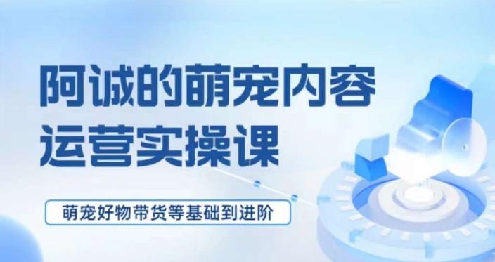 萌宠短视频运营实操课，​萌宠好物带货基础到进阶-轻创网
