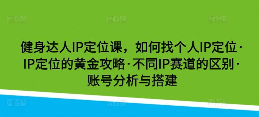 健身达人IP定位课，如何找个人IP定位·IP定位的黄金攻略·不同IP赛道的区别·账号分析与搭建-轻创网