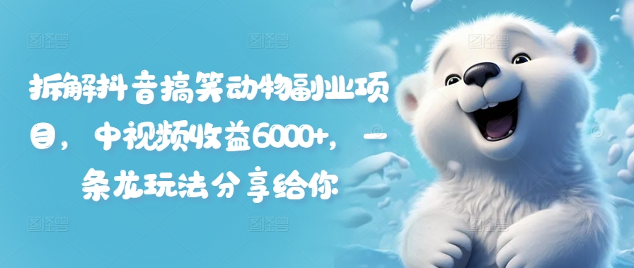 拆解抖音搞笑动物副业项目，中视频收益6000+，一条龙玩法分享给你-轻创网