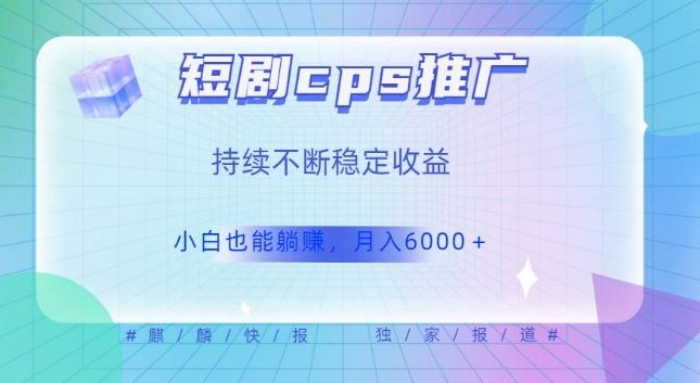 短剧cps推广（价值4位数），市场前景大可实现躺赚收益，只要视频在，持续收益不断-轻创网