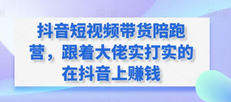 抖音短视频带货陪跑营，跟着大佬实打实的在抖音上赚钱-轻创网