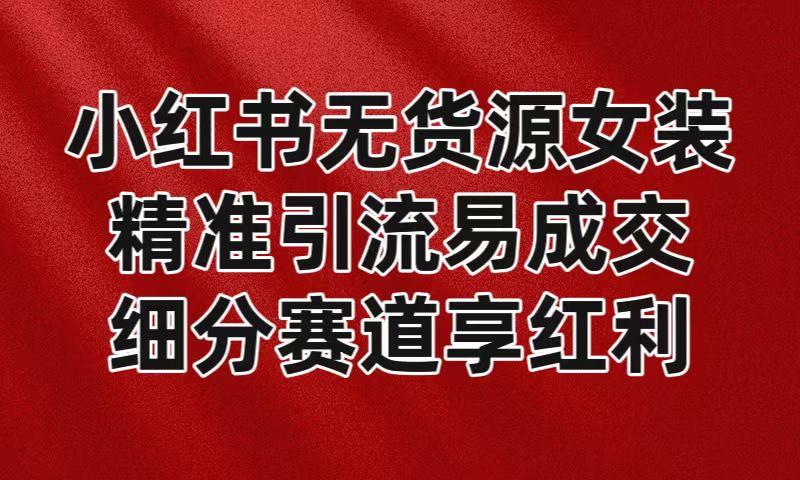 小红书无货源女装，精准引流易成交，平台红利期小白也可操作蓝海赛道-轻创网
