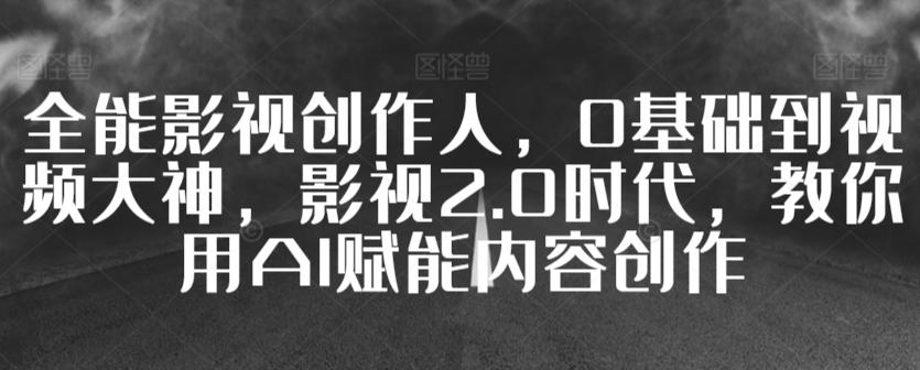 全能影视创作人，0基础到视频大神，影视2.0时代，教你用AI赋能内容创作-轻创网