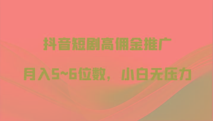 抖音短剧高佣金推广，月入5~6位数，小白无压力-轻创网